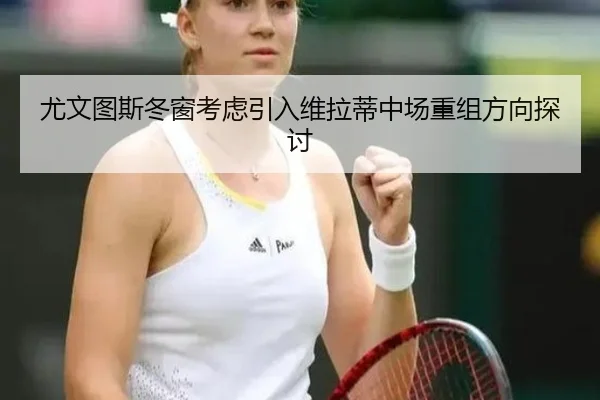 尤文图斯冬窗考虑引入维拉蒂中场重组方向探讨